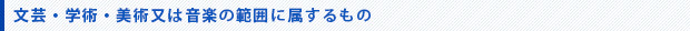 文芸・学術・美術又は音楽の範囲に属するもの