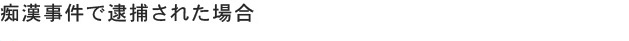 痴漢事件で逮捕された場合