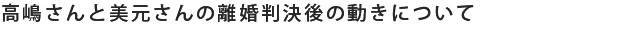 高嶋さんと美元さんの判決後の動きについて