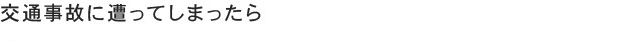交通事故に遭ってしまったら