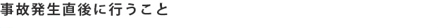 事故発生直後に行うこと