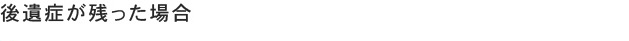 後遺症が残った場合