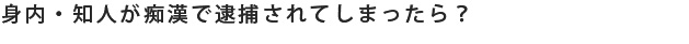 身内・知人が逮捕されてしまったら。