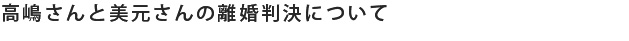 高嶋さんと美元さんの離婚判決について