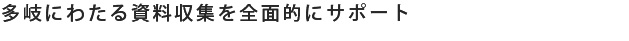 多岐にわたる資料収集を全面的にサポート